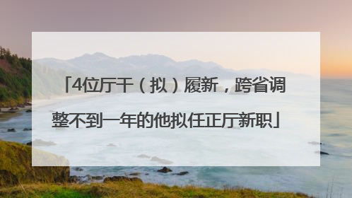 4位厅干（拟）履新，跨省调整不到一年的他拟任正厅新职